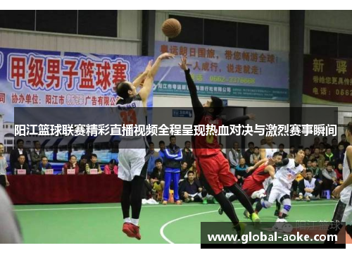 阳江篮球联赛精彩直播视频全程呈现热血对决与激烈赛事瞬间