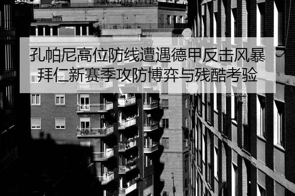 孔帕尼高位防线遭遇德甲反击风暴 拜仁新赛季攻防博弈与残酷考验