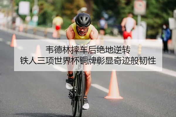 韦德林摔车后绝地逆转 铁人三项世界杯铜牌彰显奇迹般韧性