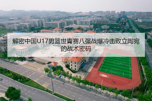 解密中国U17男篮世青赛八强战爆冷击败立陶宛的战术密码