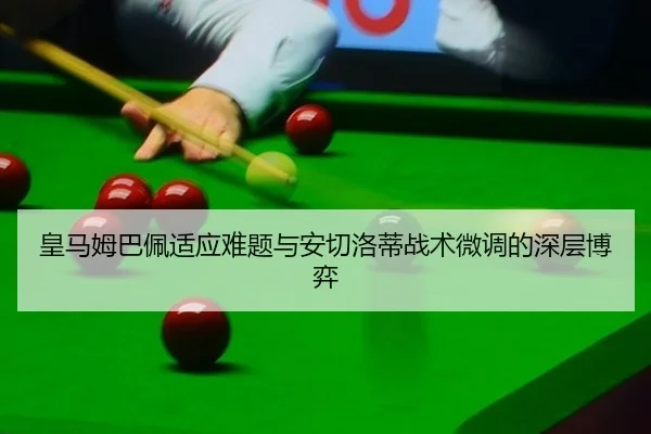 皇马姆巴佩适应难题与安切洛蒂战术微调的深层博弈