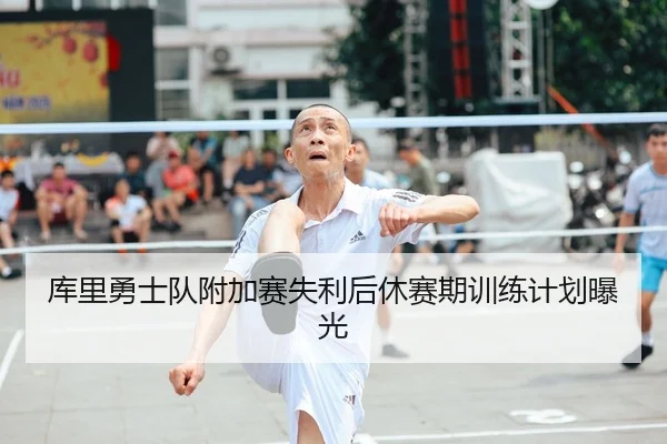 库里勇士队附加赛失利后休赛期训练计划曝光