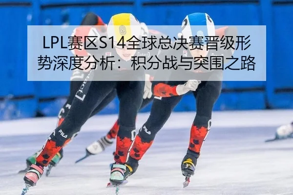 LPL赛区S14全球总决赛晋级形势深度分析：积分战与突围之路