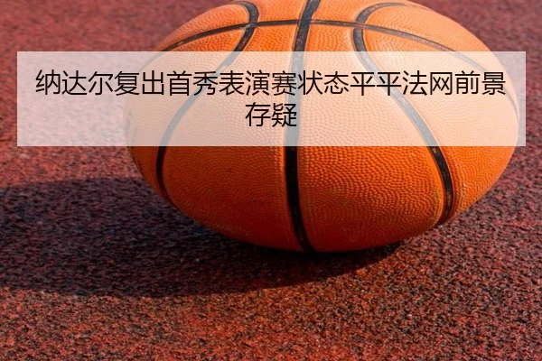 纳达尔复出首秀表演赛状态平平法网前景存疑