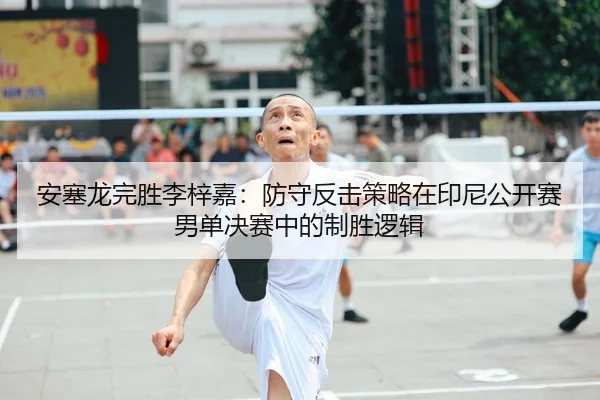 安塞龙完胜李梓嘉：防守反击策略在印尼公开赛男单决赛中的制胜逻辑
