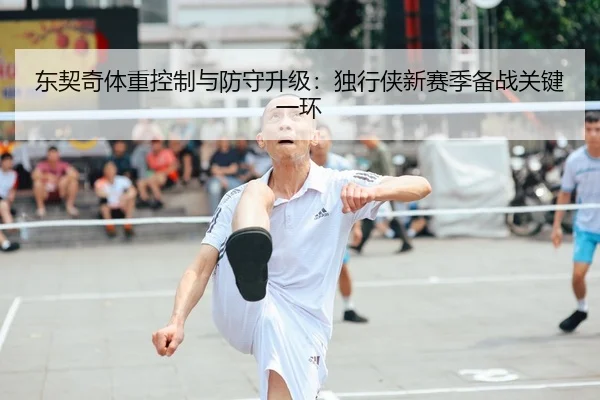东契奇体重控制与防守升级：独行侠新赛季备战关键一环