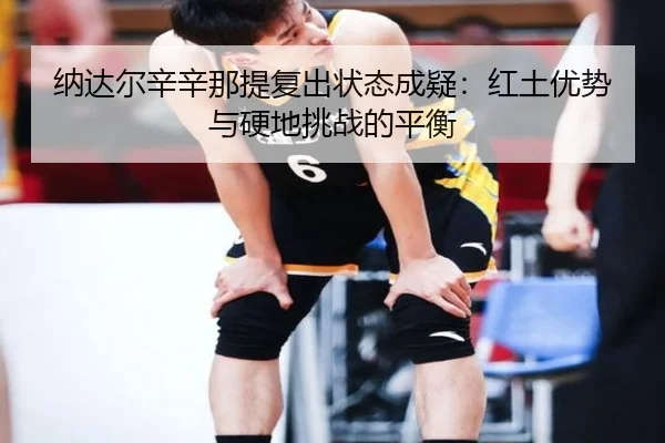 纳达尔辛辛那提复出状态成疑：红土优势与硬地挑战的平衡