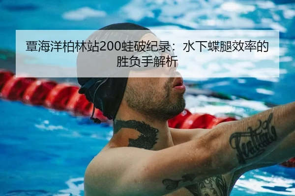 覃海洋柏林站200蛙破纪录：水下蝶腿效率的胜负手解析